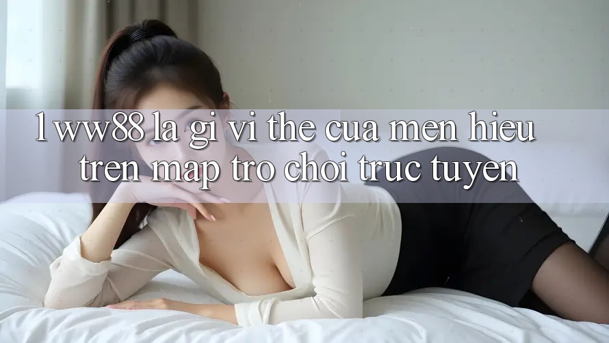 1. WW88 Là Gì? Vị Thế Của Mến Hiệu Trên Map Trò chơi trực tuyến 1. WW88 Là Gì? Vị Thế Của Mến Hiệu Trên Map Trò chơi trực tuyến