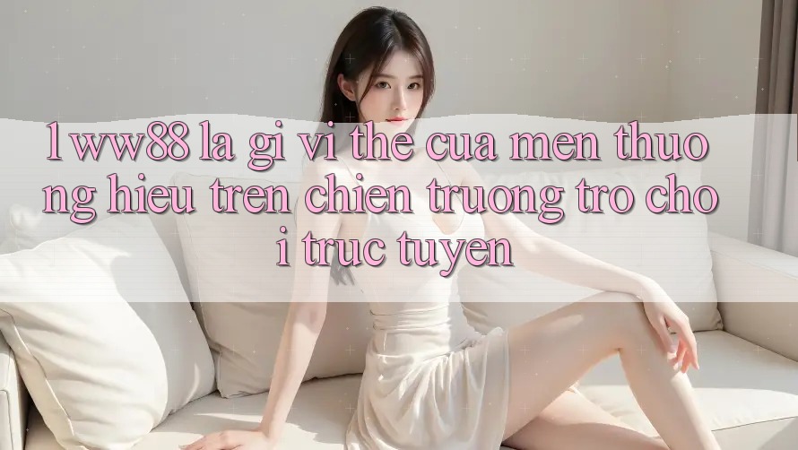 1. WW88 Là Gì? Vị Thế Của Mến thương Hiệu Trên Chiến trường Trò chơi trực tuyến 1. WW88 Là Gì? Vị Thế Của Mến thương Hiệu Trên Chiến trường Trò chơi trực tuyến