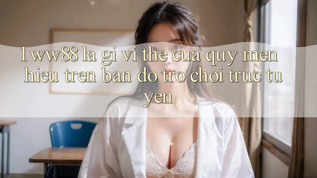 1. WW88 Là Gì? Vị Thế Của Quý mến Hiệu Trên Bản Đồ Trò chơi trực tuyến 1. WW88 Là Gì? Vị Thế Của Quý mến Hiệu Trên Bản Đồ Trò chơi trực tuyến