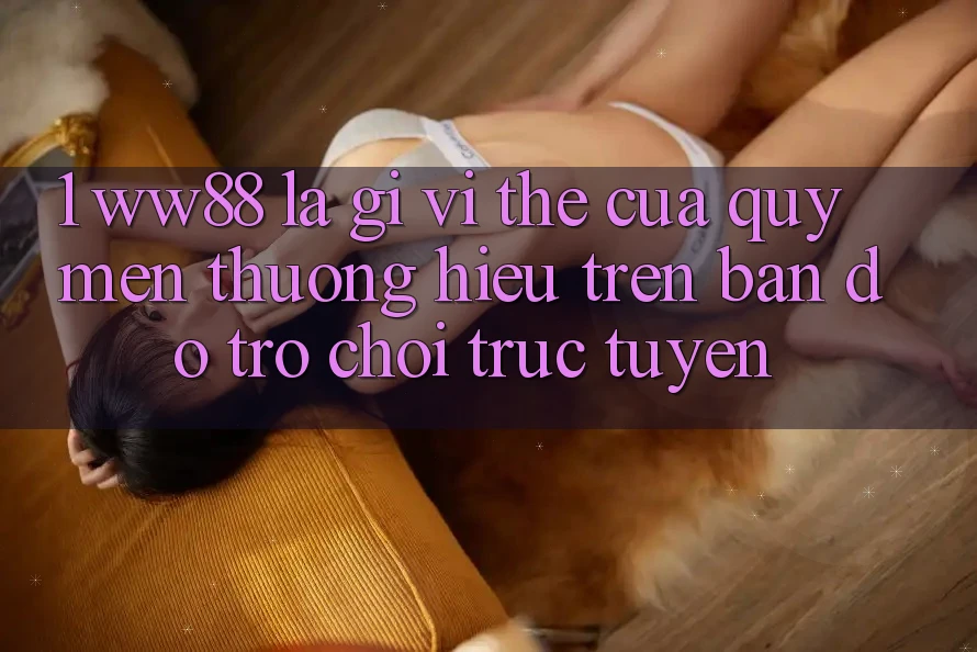 1. WW88 Là Gì? Vị Thế Của Quý mến thương Hiệu Trên Bản Đồ Trò chơi trực tuyến 1. WW88 Là Gì? Vị Thế Của Quý mến thương Hiệu Trên Bản Đồ Trò chơi trực tuyến