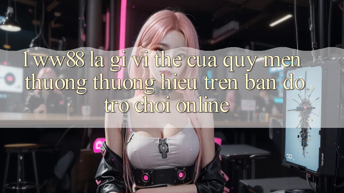 1. WW88 Là Gì? Vị Thế Của Quý mến thương thương Hiệu Trên Bản Đồ Trò chơi Online 1. WW88 Là Gì? Vị Thế Của Quý mến thương thương Hiệu Trên Bản Đồ Trò chơi Online