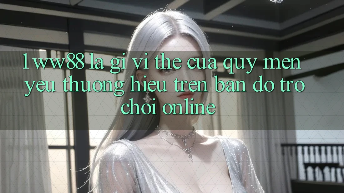 1. WW88 Là Gì? Vị Thế Của Quý mến yêu thương Hiệu Trên Bản Đồ Trò chơi Online 1. WW88 Là Gì? Vị Thế Của Quý mến yêu thương Hiệu Trên Bản Đồ Trò chơi Online