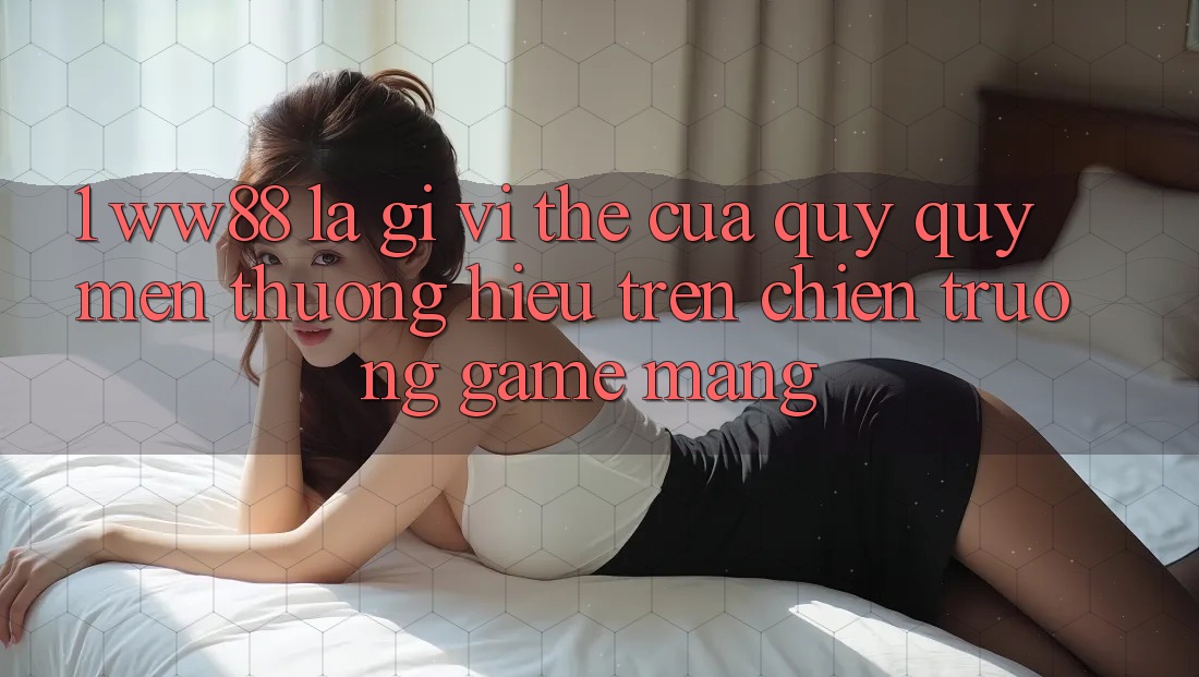 1. WW88 Là Gì? Vị Thế Của Quý quý mến thương Hiệu Trên Chiến trường Game mạng