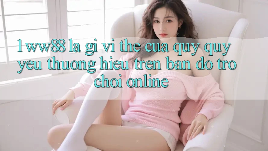 1. WW88 Là Gì? Vị Thế Của Quý quý yêu thương Hiệu Trên Bản Đồ Trò chơi Online 1. WW88 Là Gì? Vị Thế Của Quý quý yêu thương Hiệu Trên Bản Đồ Trò chơi Online