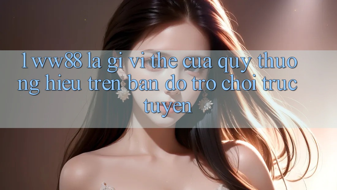 1. WW88 Là Gì? Vị Thế Của Quý thương Hiệu Trên Bản Đồ Trò chơi trực tuyến 1. WW88 Là Gì? Vị Thế Của Quý thương Hiệu Trên Bản Đồ Trò chơi trực tuyến