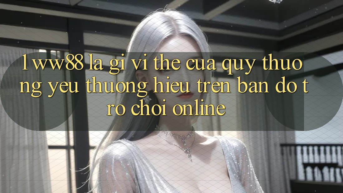 1. WW88 Là Gì? Vị Thế Của Quý thương yêu thương Hiệu Trên Bản Đồ Trò chơi Online 1. WW88 Là Gì? Vị Thế Của Quý thương yêu thương Hiệu Trên Bản Đồ Trò chơi Online