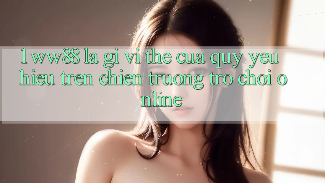 1. WW88 Là Gì? Vị Thế Của Quý yêu Hiệu Trên Chiến trường Trò chơi Online 1. WW88 Là Gì? Vị Thế Của Quý yêu Hiệu Trên Chiến trường Trò chơi Online