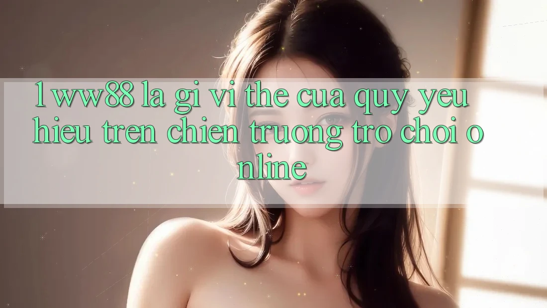 1. WW88 Là Gì? Vị Thế Của Quý yêu Hiệu Trên Chiến trường Trò chơi Online 1. WW88 Là Gì? Vị Thế Của Quý yêu Hiệu Trên Chiến trường Trò chơi Online