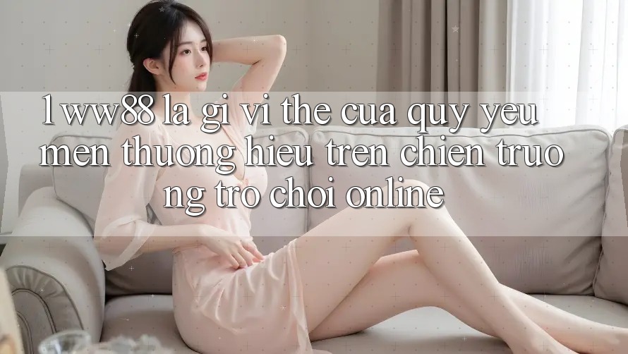 1. WW88 Là Gì? Vị Thế Của Quý yêu mến thương Hiệu Trên Chiến trường Trò chơi Online 1. WW88 Là Gì? Vị Thế Của Quý yêu mến thương Hiệu Trên Chiến trường Trò chơi Online
