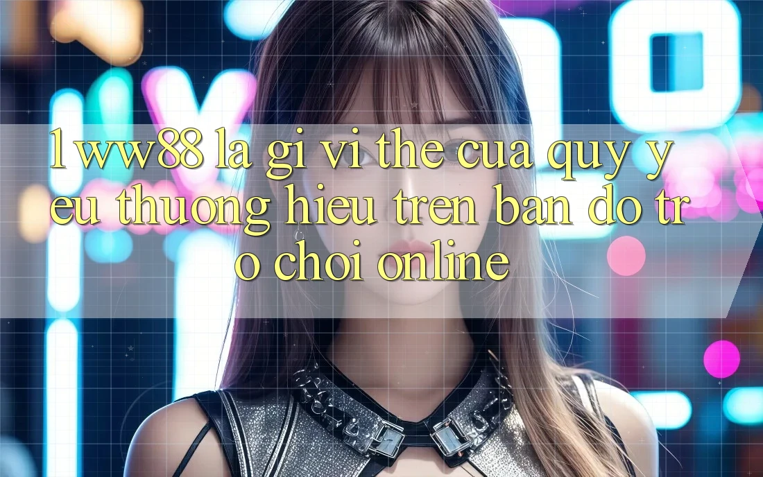 1. WW88 Là Gì? Vị Thế Của Quý yêu thương Hiệu Trên Bản Đồ Trò chơi Online 1. WW88 Là Gì? Vị Thế Của Quý yêu thương Hiệu Trên Bản Đồ Trò chơi Online