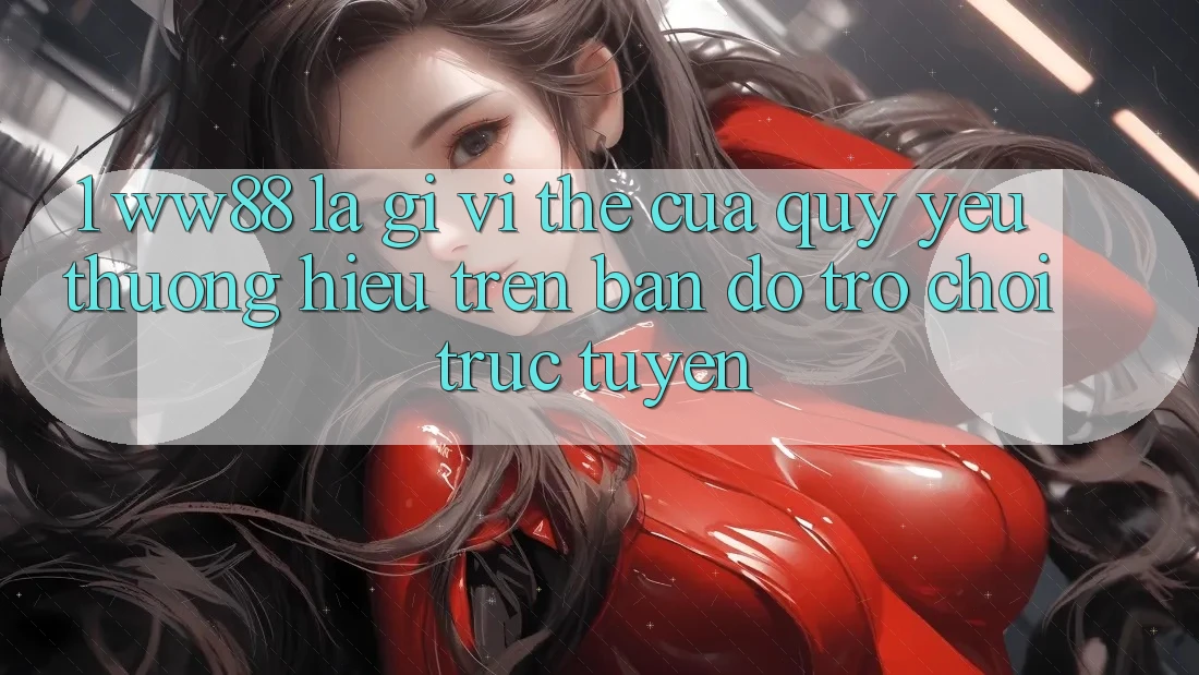 1. WW88 Là Gì? Vị Thế Của Quý yêu thương Hiệu Trên Bản đồ Trò chơi trực tuyến 1. WW88 Là Gì? Vị Thế Của Quý yêu thương Hiệu Trên Bản đồ Trò chơi trực tuyến