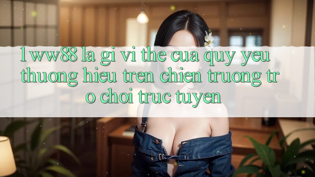 1. WW88 Là Gì? Vị Thế Của Quý yêu thương Hiệu Trên Chiến trường Trò chơi trực tuyến 1. WW88 Là Gì? Vị Thế Của Quý yêu thương Hiệu Trên Chiến trường Trò chơi trực tuyến