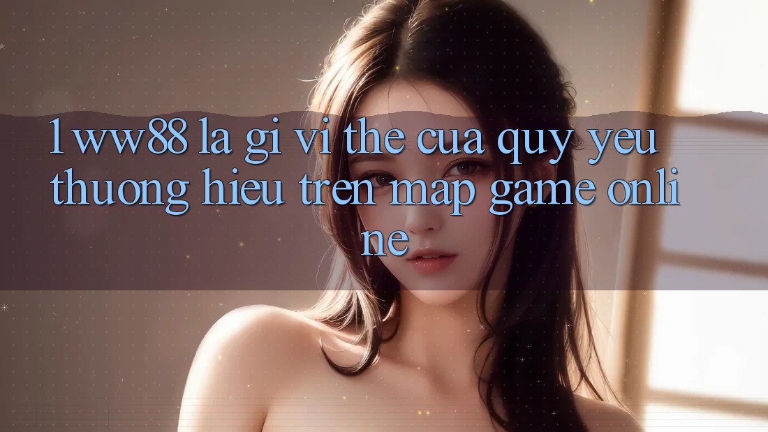 1. WW88 Là Gì? Vị Thế Của Quý yêu thương Hiệu Trên Map Game Online 1. WW88 Là Gì? Vị Thế Của Quý yêu thương Hiệu Trên Map Game Online