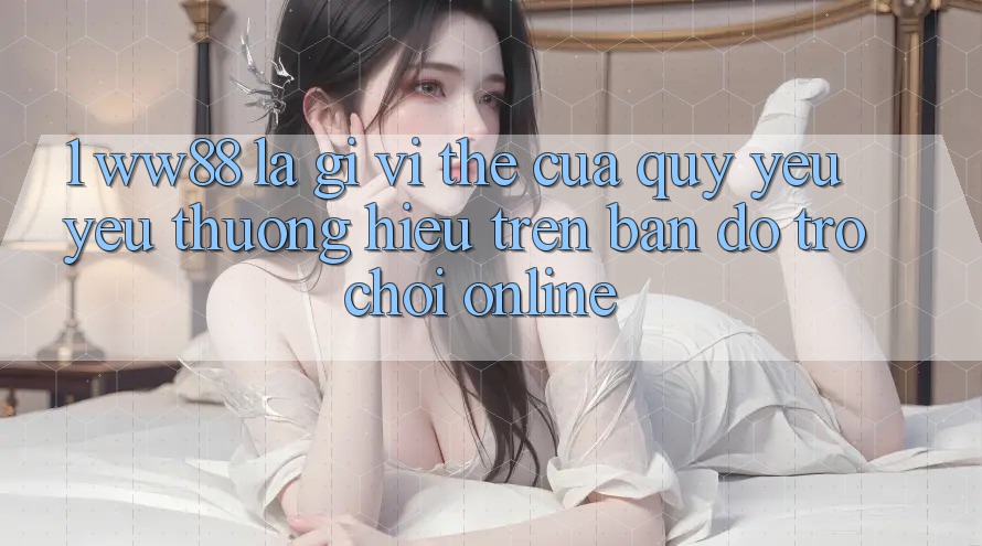 1. WW88 Là Gì? Vị Thế Của Quý yêu yêu thương Hiệu Trên Bản Đồ Trò chơi Online 1. WW88 Là Gì? Vị Thế Của Quý yêu yêu thương Hiệu Trên Bản Đồ Trò chơi Online
