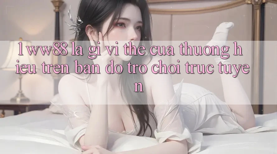 1. WW88 Là Gì? Vị Thế Của Thương Hiệu Trên Bản Đồ Trò chơi trực tuyến 1. WW88 Là Gì? Vị Thế Của Thương Hiệu Trên Bản Đồ Trò chơi trực tuyến