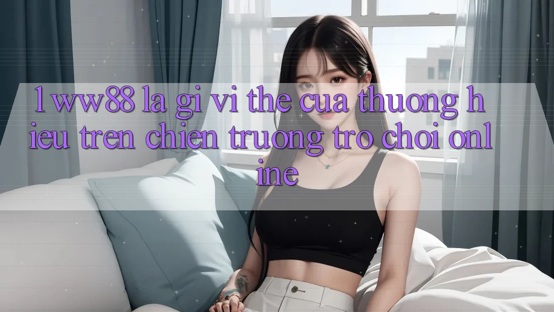 1. WW88 Là Gì? Vị Thế Của Thương Hiệu Trên Chiến trường Trò chơi Online 1. WW88 Là Gì? Vị Thế Của Thương Hiệu Trên Chiến trường Trò chơi Online