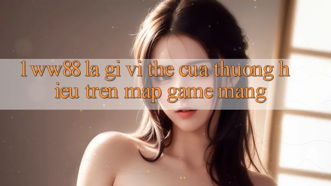 1. WW88 Là Gì? Vị Thế Của Thương Hiệu Trên Map Game mạng 1. WW88 Là Gì? Vị Thế Của Thương Hiệu Trên Map Game mạng