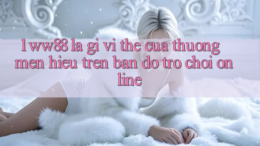 1. WW88 Là Gì? Vị Thế Của Thương mến Hiệu Trên Bản Đồ Trò chơi Online 1. WW88 Là Gì? Vị Thế Của Thương mến Hiệu Trên Bản Đồ Trò chơi Online