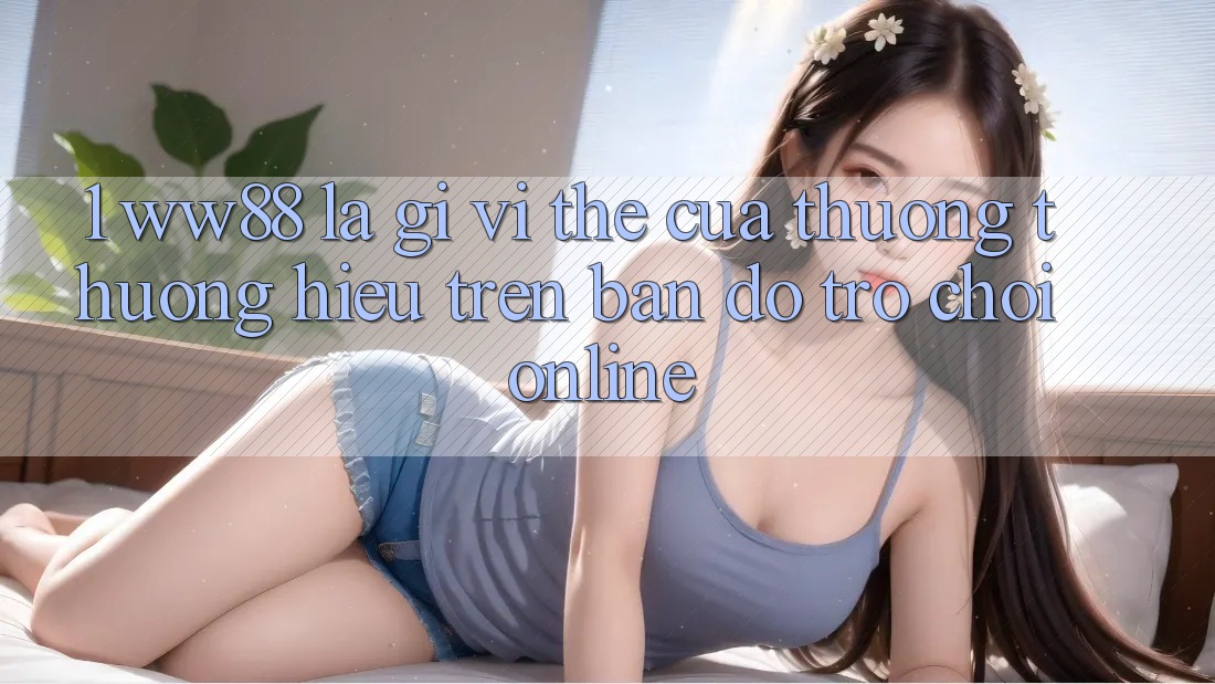1. WW88 Là Gì? Vị Thế Của Thương thương Hiệu Trên Bản đồ Trò chơi Online 1. WW88 Là Gì? Vị Thế Của Thương thương Hiệu Trên Bản đồ Trò chơi Online