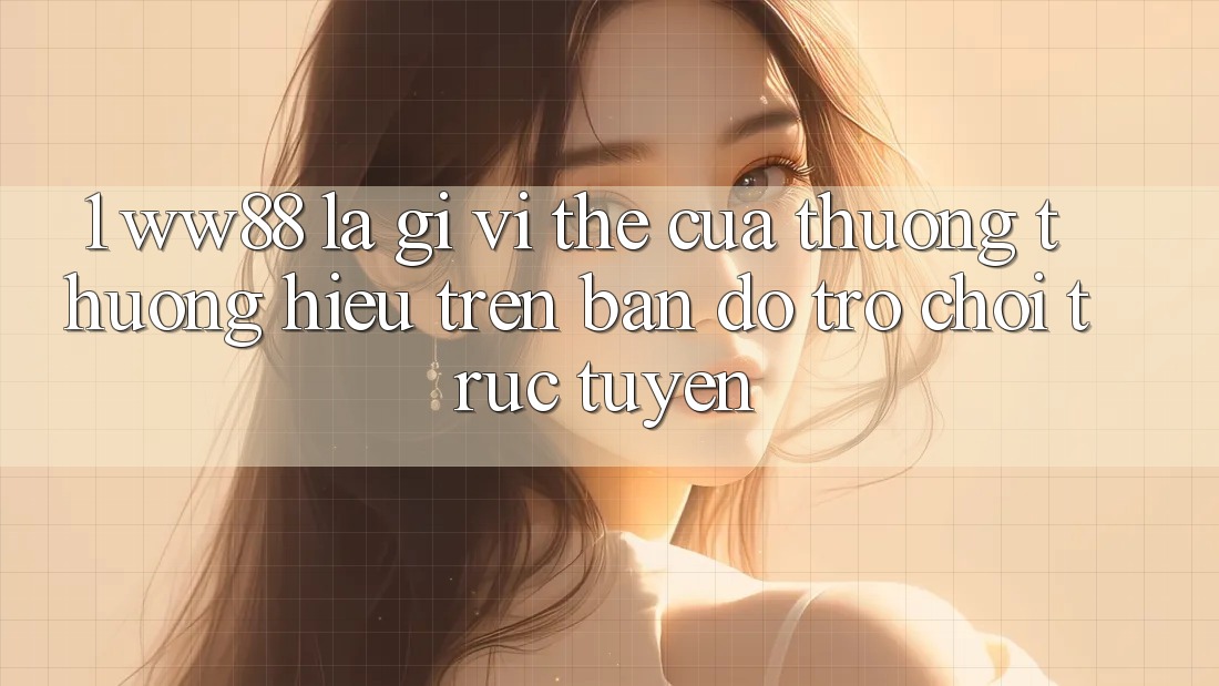 1. WW88 Là Gì? Vị Thế Của Thương thương Hiệu Trên Bản Đồ Trò chơi trực tuyến 1. WW88 Là Gì? Vị Thế Của Thương thương Hiệu Trên Bản Đồ Trò chơi trực tuyến