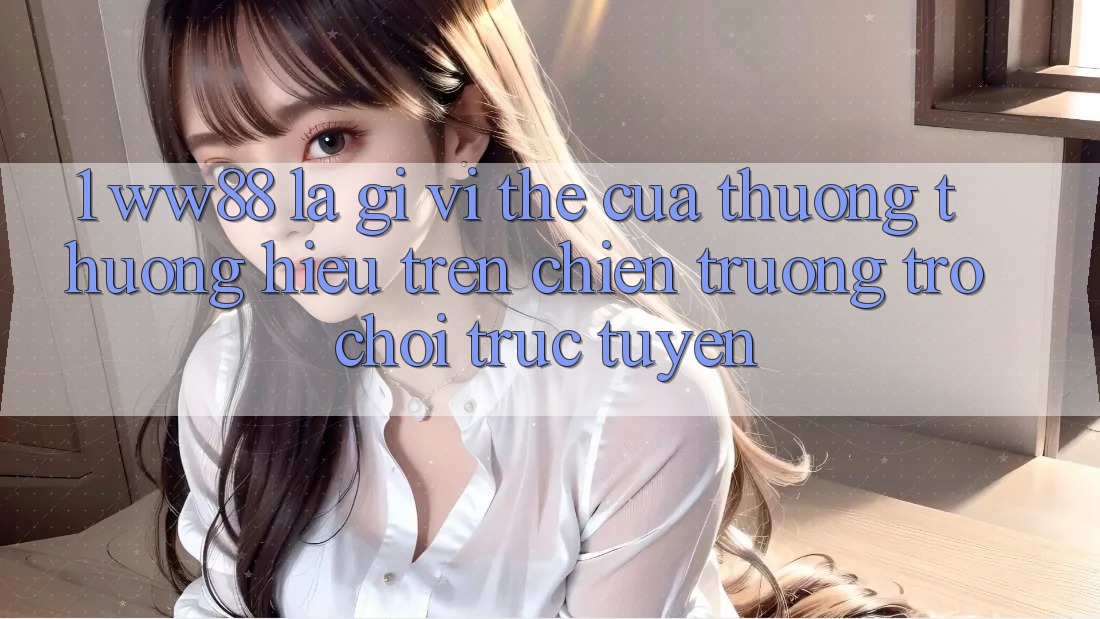 1. WW88 Là Gì? Vị Thế Của Thương thương Hiệu Trên Chiến trường Trò chơi trực tuyến 1. WW88 Là Gì? Vị Thế Của Thương thương Hiệu Trên Chiến trường Trò chơi trực tuyến