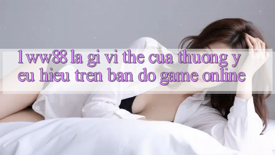 1. WW88 Là Gì? Vị Thế Của Thương yêu Hiệu Trên Bản Đồ Game Online