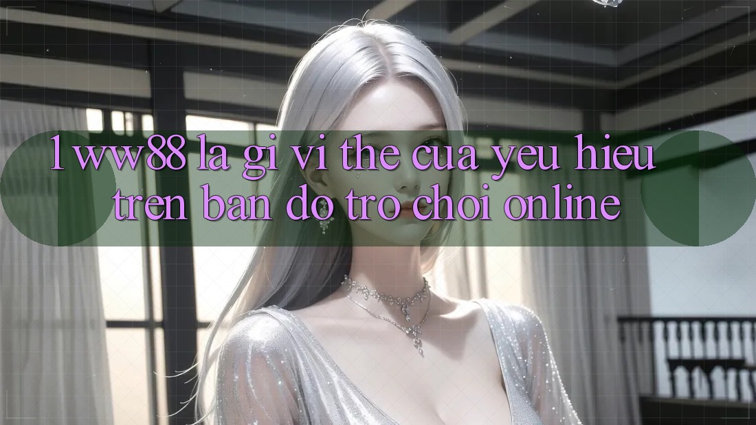 1. WW88 Là Gì? Vị Thế Của Yêu Hiệu Trên Bản Đồ Trò chơi Online 1. WW88 Là Gì? Vị Thế Của Yêu Hiệu Trên Bản Đồ Trò chơi Online