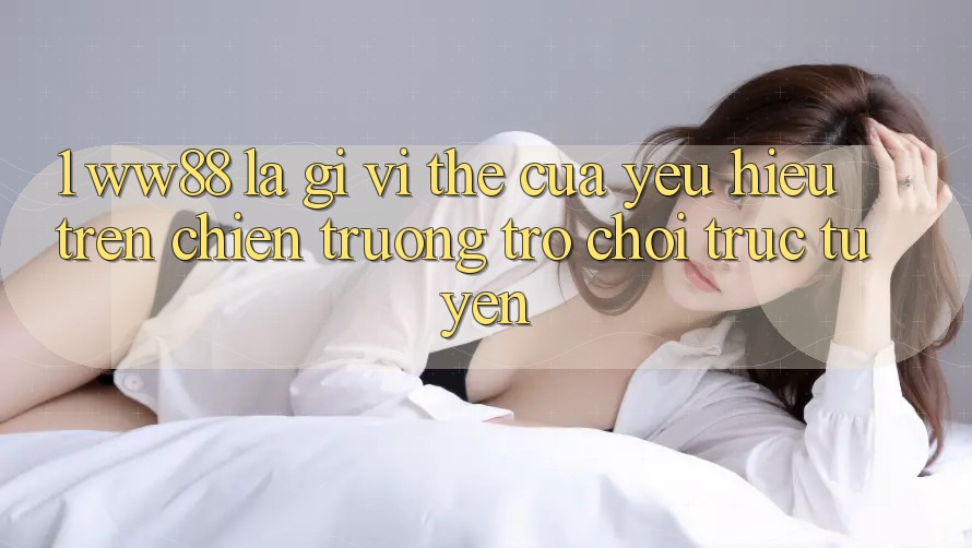 1. WW88 Là Gì? Vị Thế Của Yêu Hiệu Trên Chiến trường Trò chơi trực tuyến 1. WW88 Là Gì? Vị Thế Của Yêu Hiệu Trên Chiến trường Trò chơi trực tuyến