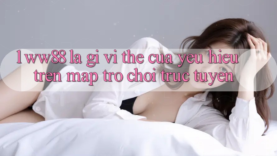 1. WW88 Là Gì? Vị Thế Của Yêu Hiệu Trên Map Trò chơi trực tuyến 1. WW88 Là Gì? Vị Thế Của Yêu Hiệu Trên Map Trò chơi trực tuyến