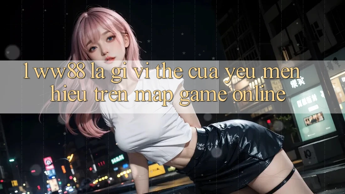 1. WW88 Là Gì? Vị Thế Của Yêu mến Hiệu Trên Map Game online 1. WW88 Là Gì? Vị Thế Của Yêu mến Hiệu Trên Map Game online