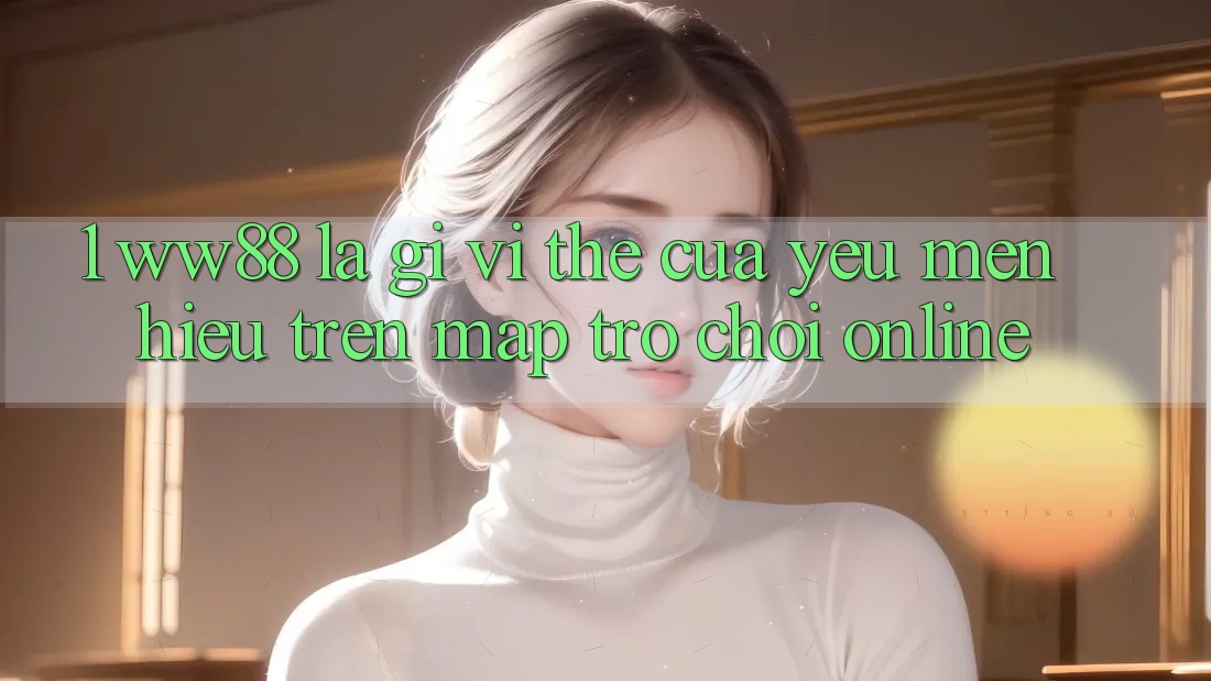 1. WW88 Là Gì? Vị Thế Của Yêu mến Hiệu Trên Map Trò chơi Online 1. WW88 Là Gì? Vị Thế Của Yêu mến Hiệu Trên Map Trò chơi Online