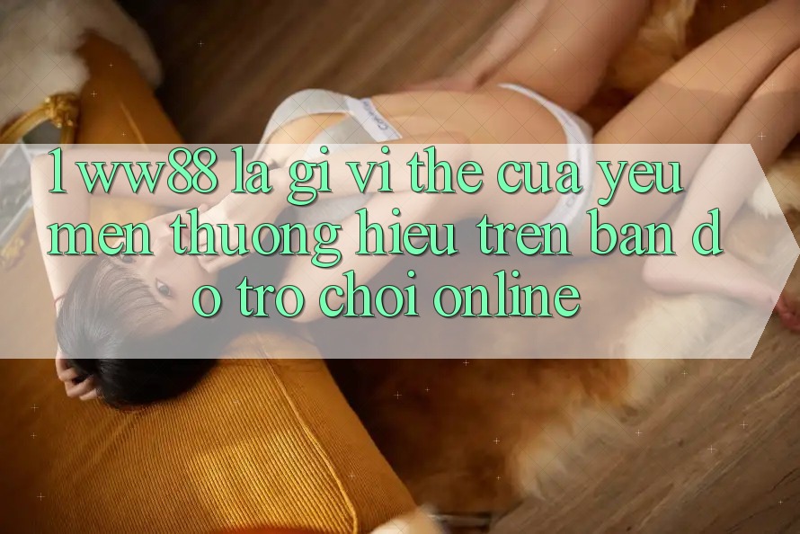 1. WW88 Là Gì? Vị Thế Của Yêu mến thương Hiệu Trên Bản Đồ Trò chơi Online 1. WW88 Là Gì? Vị Thế Của Yêu mến thương Hiệu Trên Bản Đồ Trò chơi Online