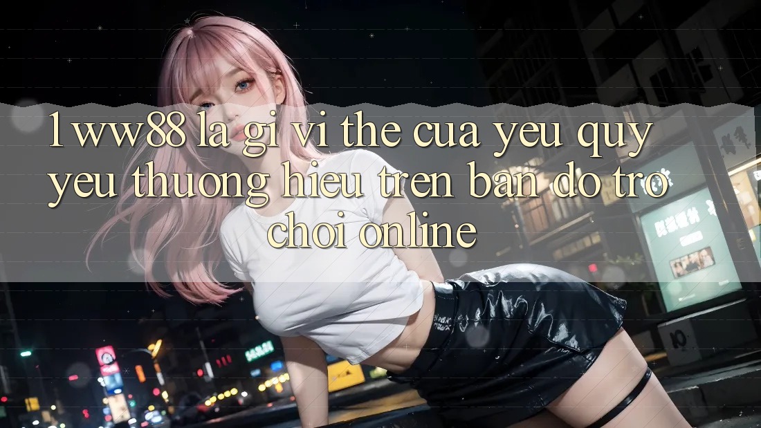 1. WW88 Là Gì? Vị Thế Của Yêu quý yêu thương Hiệu Trên Bản Đồ Trò chơi Online 1. WW88 Là Gì? Vị Thế Của Yêu quý yêu thương Hiệu Trên Bản Đồ Trò chơi Online