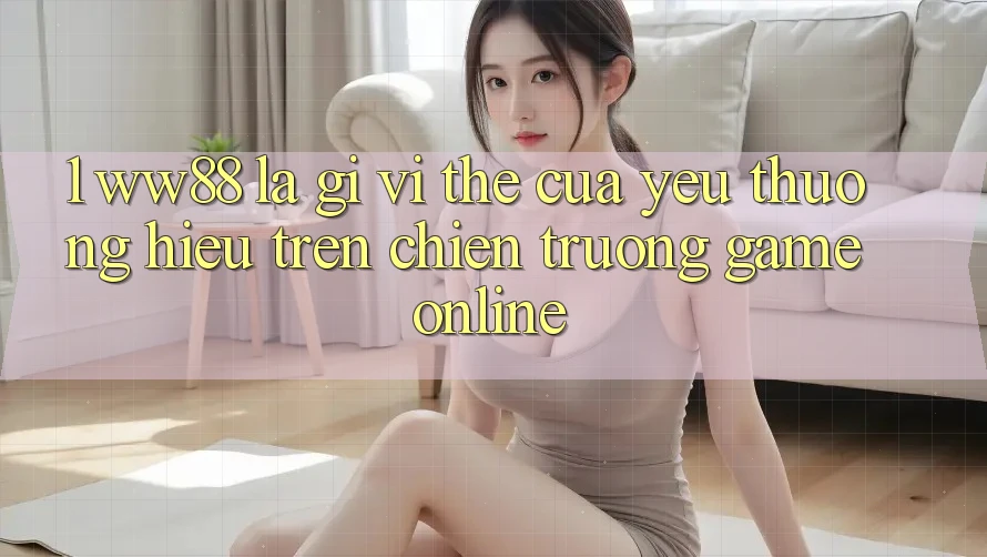 1. WW88 Là Gì? Vị Thế Của Yêu thương Hiệu Trên Chiến trường Game Online 1. WW88 Là Gì? Vị Thế Của Yêu thương Hiệu Trên Chiến trường Game Online