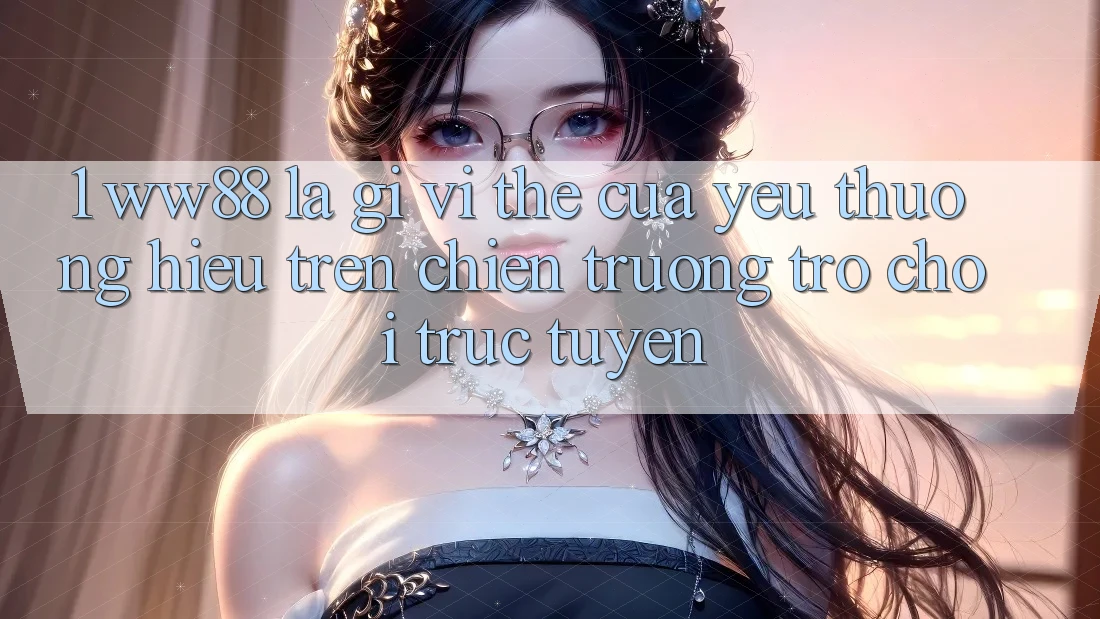 1. WW88 Là Gì? Vị Thế Của Yêu thương Hiệu Trên Chiến trường Trò chơi trực tuyến 1. WW88 Là Gì? Vị Thế Của Yêu thương Hiệu Trên Chiến trường Trò chơi trực tuyến
