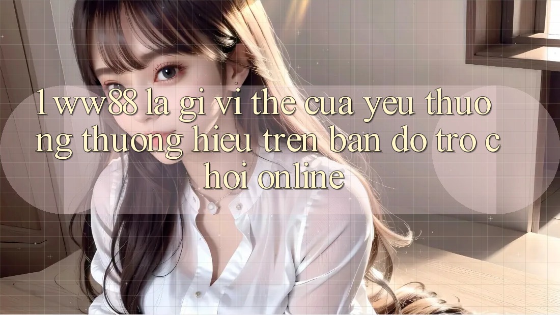 1. WW88 Là Gì? Vị Thế Của Yêu thương thương Hiệu Trên Bản Đồ Trò chơi Online 1. WW88 Là Gì? Vị Thế Của Yêu thương thương Hiệu Trên Bản Đồ Trò chơi Online