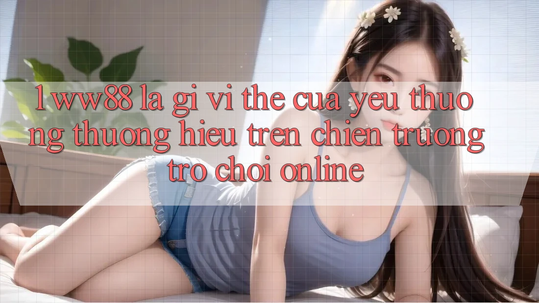 1. WW88 Là Gì? Vị Thế Của Yêu thương thương Hiệu Trên Chiến trường Trò chơi Online 1. WW88 Là Gì? Vị Thế Của Yêu thương thương Hiệu Trên Chiến trường Trò chơi Online
