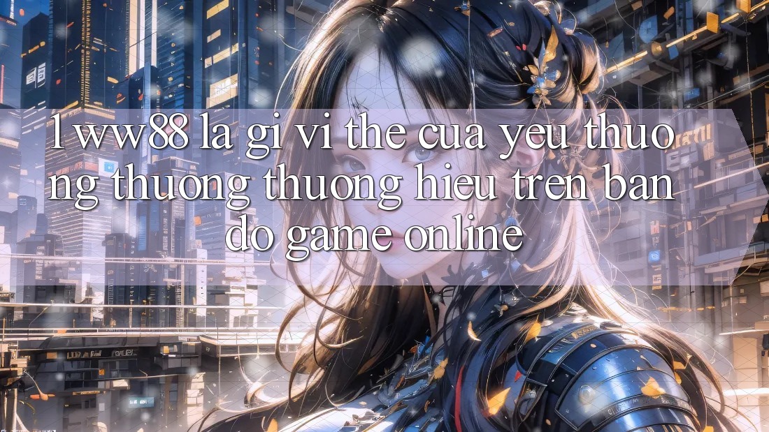 1. WW88 Là Gì? Vị Thế Của Yêu thương thương thương Hiệu Trên Bản Đồ Game Online 1. WW88 Là Gì? Vị Thế Của Yêu thương thương thương Hiệu Trên Bản Đồ Game Online