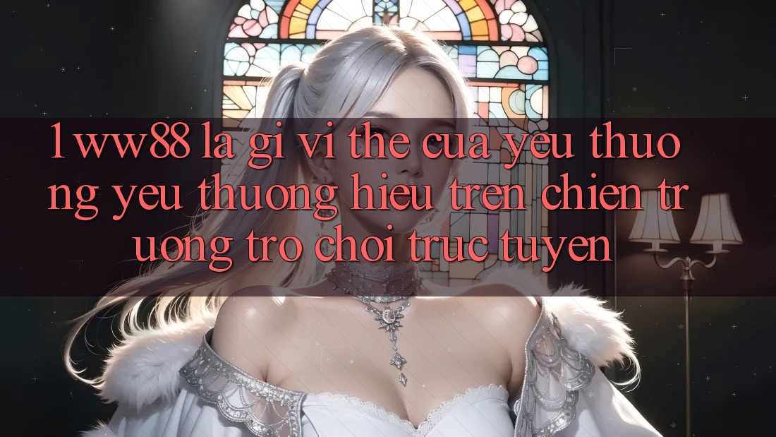 1. WW88 Là Gì? Vị Thế Của Yêu thương yêu thương Hiệu Trên Chiến trường Trò chơi trực tuyến 1. WW88 Là Gì? Vị Thế Của Yêu thương yêu thương Hiệu Trên Chiến trường Trò chơi trực tuyến