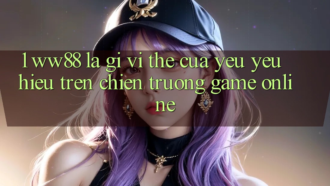 1. WW88 Là Gì? Vị Thế Của Yêu yêu Hiệu Trên Chiến trường Game Online