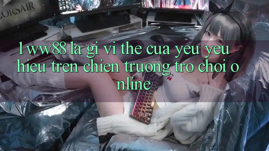 1. WW88 Là Gì? Vị Thế Của Yêu yêu Hiệu Trên Chiến trường Trò chơi Online 1. WW88 Là Gì? Vị Thế Của Yêu yêu Hiệu Trên Chiến trường Trò chơi Online
