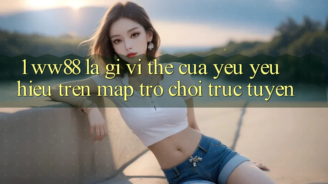 1. WW88 Là Gì? Vị Thế Của Yêu yêu Hiệu Trên Map Trò chơi trực tuyến 1. WW88 Là Gì? Vị Thế Của Yêu yêu Hiệu Trên Map Trò chơi trực tuyến