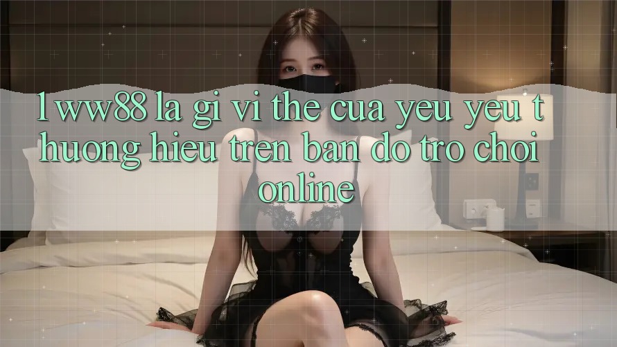1. WW88 Là Gì? Vị Thế Của Yêu yêu thương Hiệu Trên Bản Đồ Trò chơi Online 1. WW88 Là Gì? Vị Thế Của Yêu yêu thương Hiệu Trên Bản Đồ Trò chơi Online