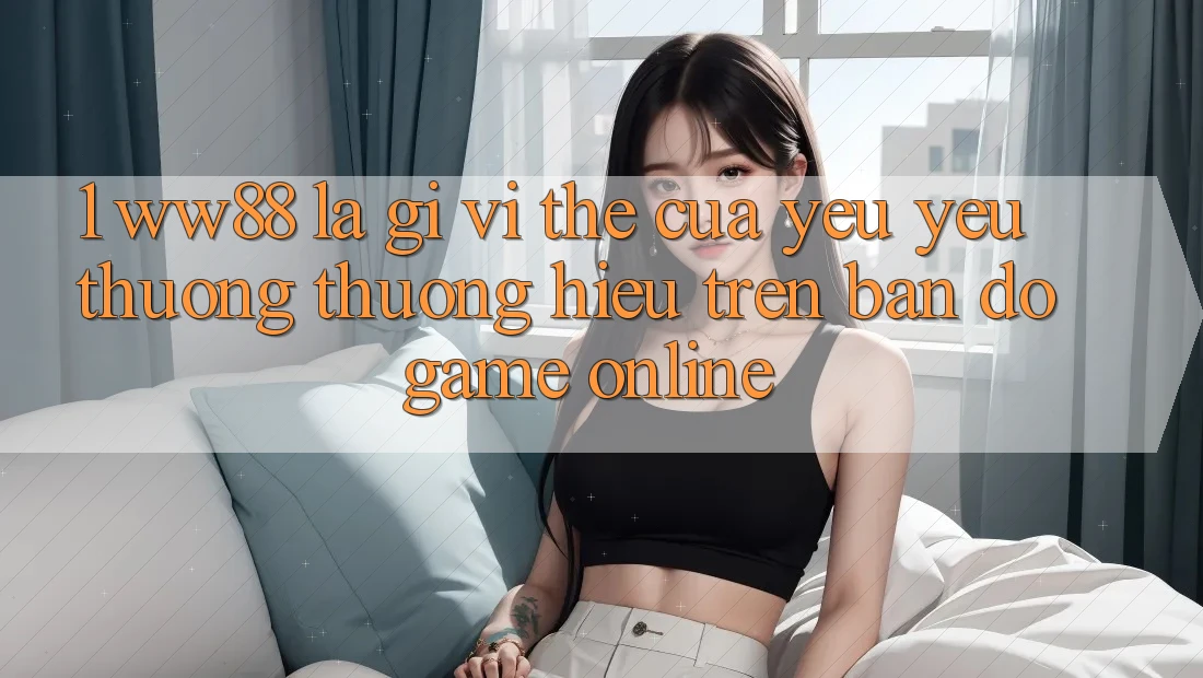 1. WW88 Là Gì? Vị Thế Của Yêu yêu thương thương Hiệu Trên Bản Đồ Game Online 1. WW88 Là Gì? Vị Thế Của Yêu yêu thương thương Hiệu Trên Bản Đồ Game Online