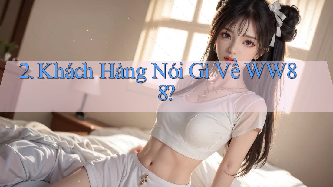 2. Khách Hàng Nói Gì Về WW88? 2. Khách Hàng Nói Gì Về WW88?