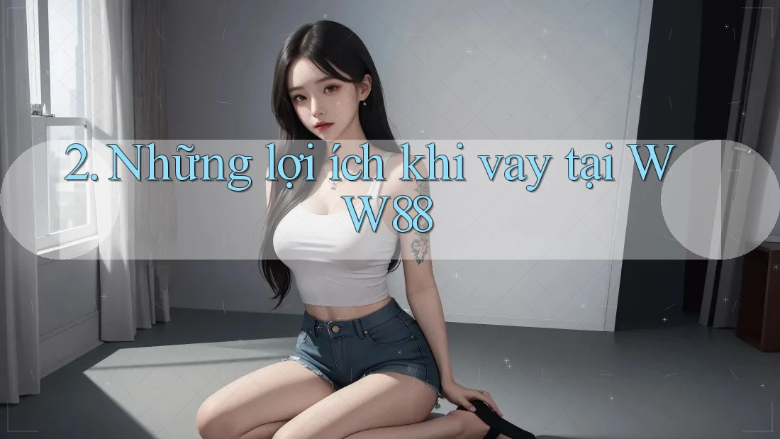 2. Những lợi ích khi vay tại WW88 2. Những lợi ích khi vay tại WW88
