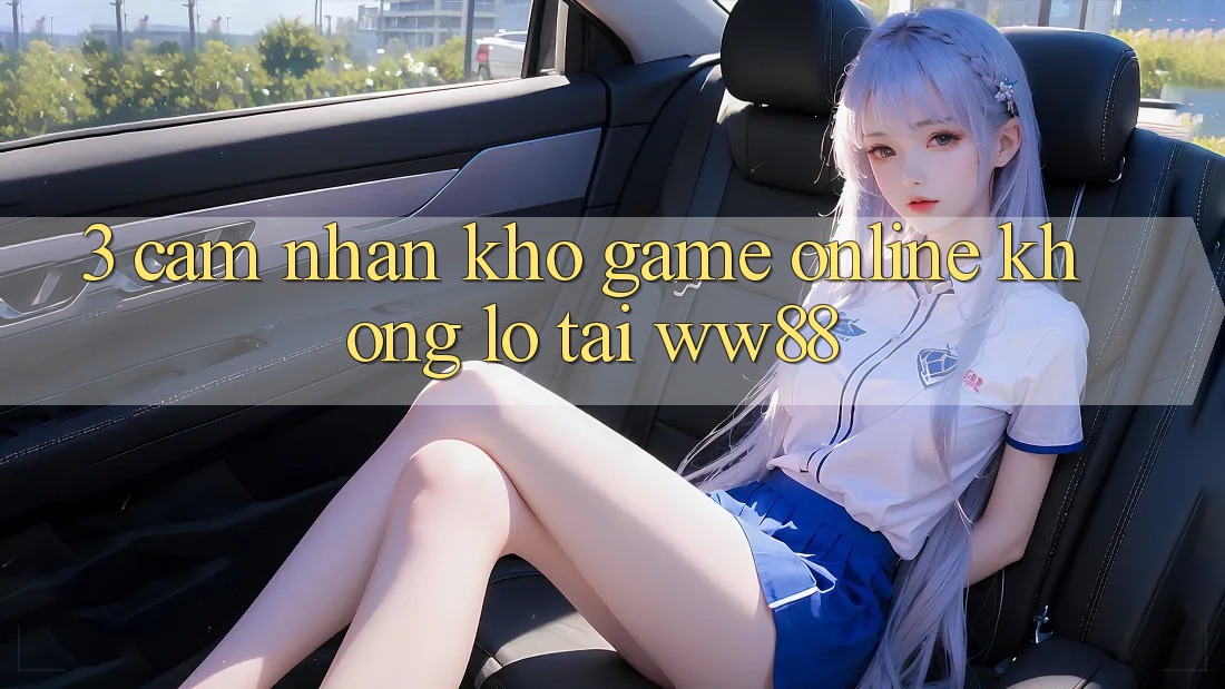3. Cảm nhận Kho Game Online Khổng lồ Tại WW88 3. Cảm nhận Kho Game Online Khổng lồ Tại WW88