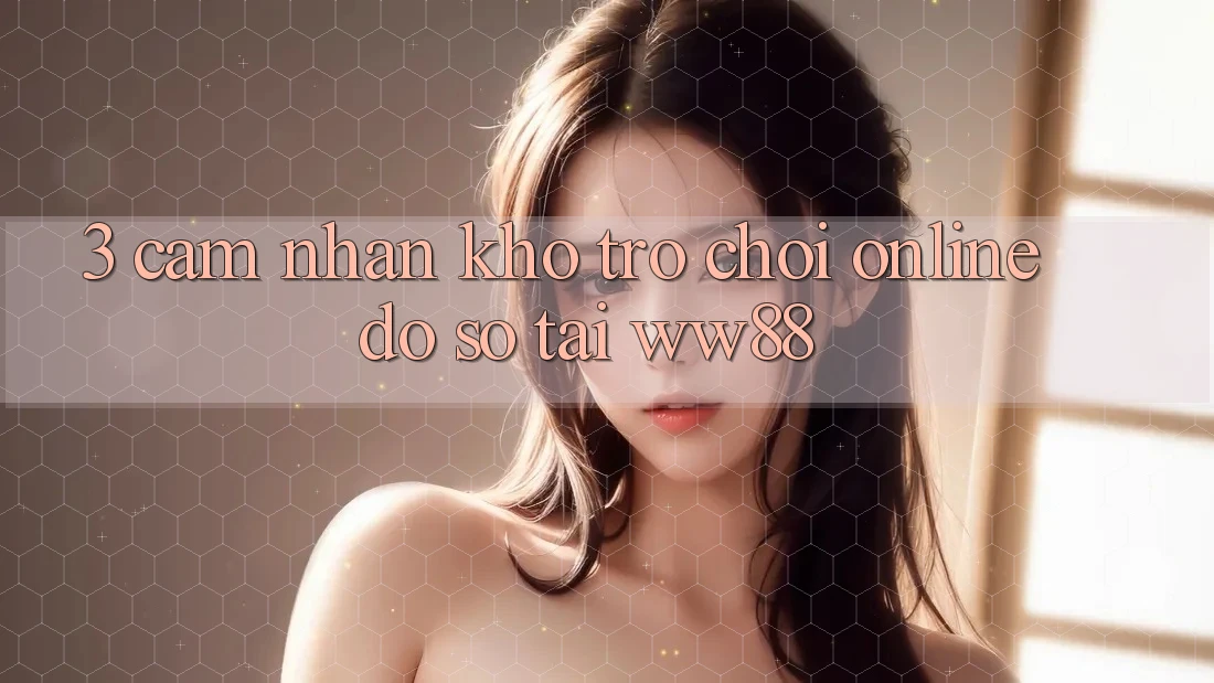 3. Cảm nhận Kho Trò chơi Online Đồ Sộ Tại WW88 3. Cảm nhận Kho Trò chơi Online Đồ Sộ Tại WW88