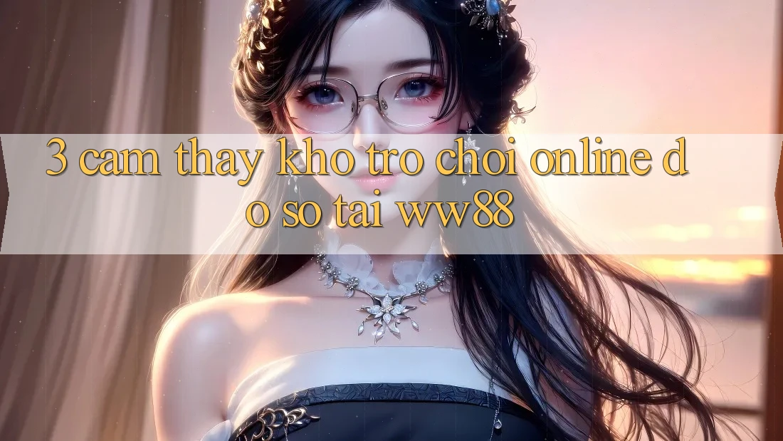 3. Cảm thấy Kho Trò chơi Online Đồ Sộ Tại WW88 3. Cảm thấy Kho Trò chơi Online Đồ Sộ Tại WW88