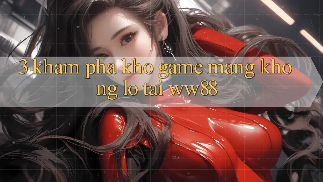 3. Khám Phá Kho Game mạng Khổng lồ Tại WW88 3. Khám Phá Kho Game mạng Khổng lồ Tại WW88